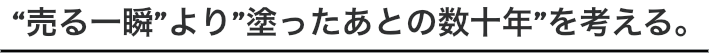 “売る一瞬” より、”塗ったあとの数十年” を考える。